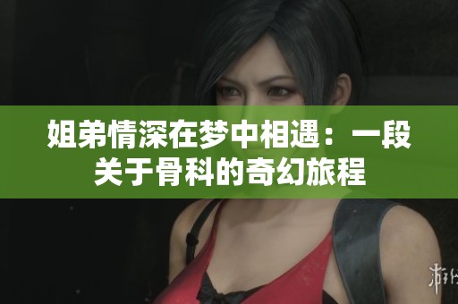 姐弟情深在梦中相遇：一段关于骨科的奇幻旅程