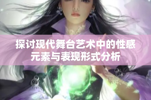 探讨现代舞台艺术中的性感元素与表现形式分析