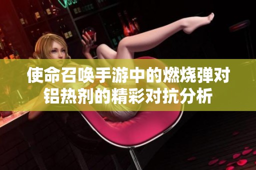 使命召唤手游中的燃烧弹对铝热剂的精彩对抗分析
