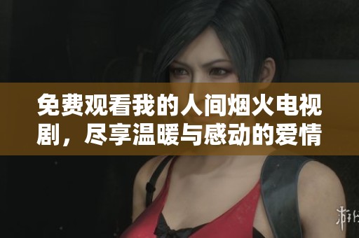 免费观看我的人间烟火电视剧，尽享温暖与感动的爱情故事