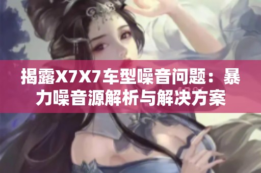 揭露X7X7车型噪音问题：暴力噪音源解析与解决方案