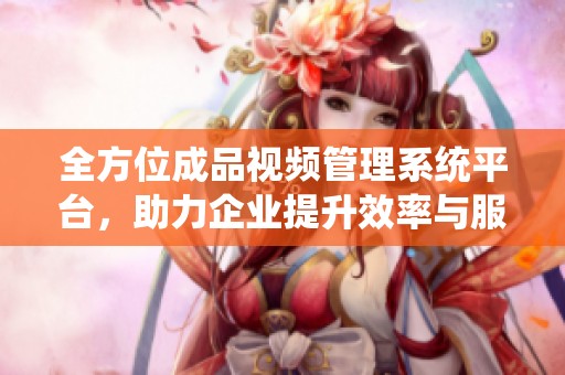 全方位成品视频管理系统平台，助力企业提升效率与服务质量