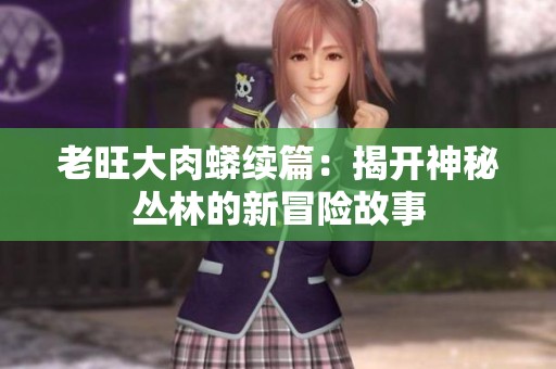 老旺大肉蟒续篇：揭开神秘丛林的新冒险故事