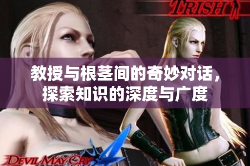 教授与根茎间的奇妙对话，探索知识的深度与广度
