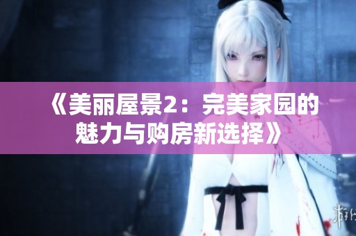 《美丽屋景2：完美家园的魅力与购房新选择》