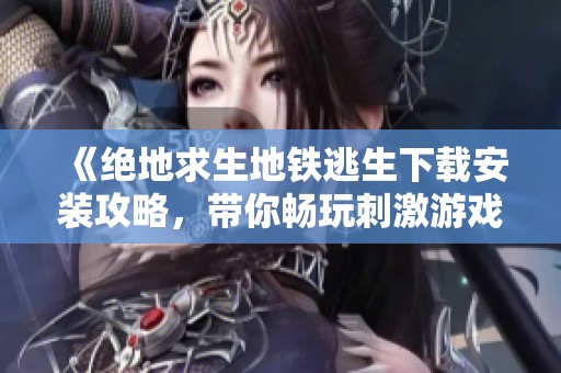 《绝地求生地铁逃生下载安装攻略，带你畅玩刺激游戏》