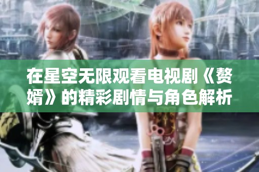 在星空无限观看电视剧《赘婿》的精彩剧情与角色解析