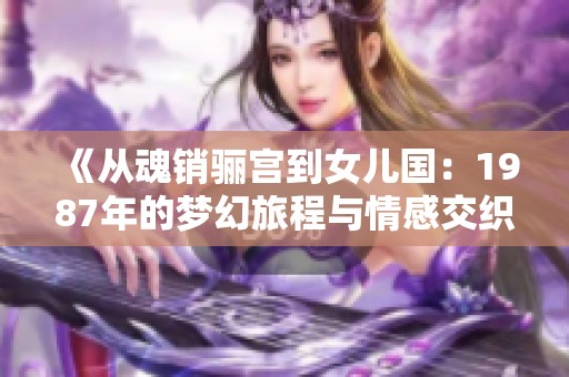 《从魂销骊宫到女儿国：1987年的梦幻旅程与情感交织》