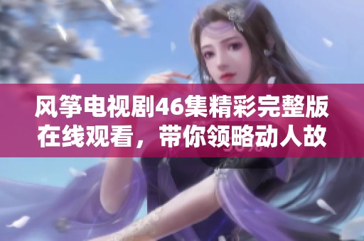 风筝电视剧46集精彩完整版在线观看，带你领略动人故事