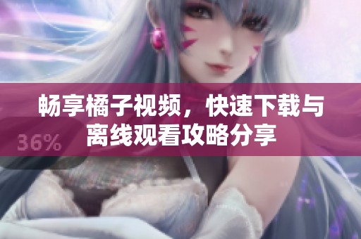 畅享橘子视频，快速下载与离线观看攻略分享