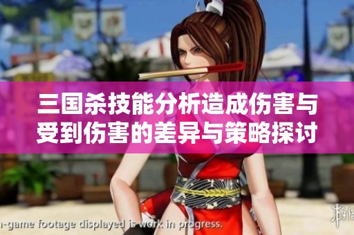 三国杀技能分析造成伤害与受到伤害的差异与策略探讨
