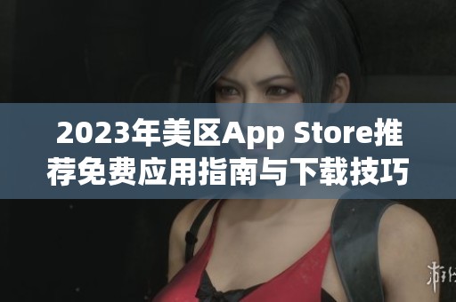 2023年美区App Store推荐免费应用指南与下载技巧