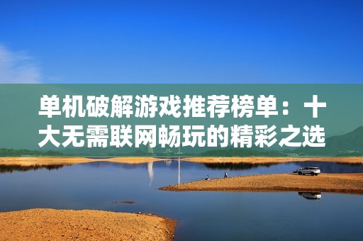 单机破解游戏推荐榜单：十大无需联网畅玩的精彩之选