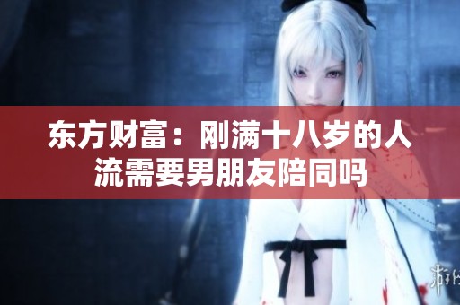 东方财富：刚满十八岁的人流需要男朋友陪同吗