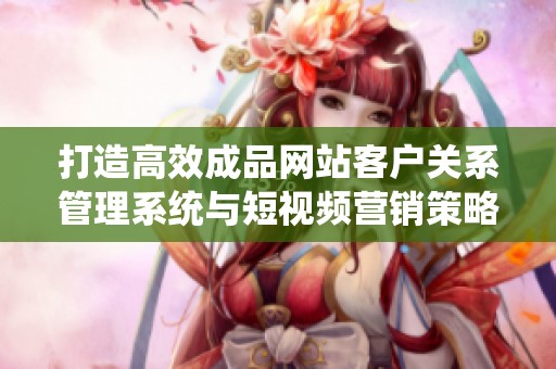 打造高效成品网站客户关系管理系统与短视频营销策略