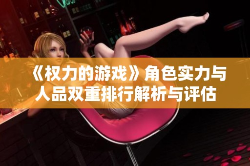 《权力的游戏》角色实力与人品双重排行解析与评估