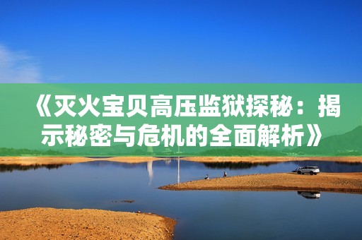 《灭火宝贝高压监狱探秘：揭示秘密与危机的全面解析》
