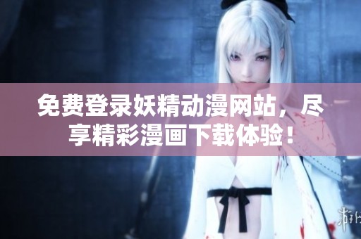 免费登录妖精动漫网站，尽享精彩漫画下载体验！