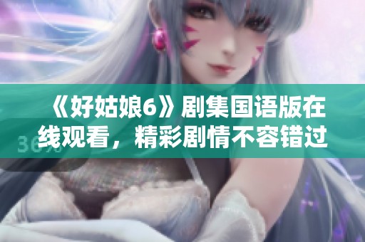 《好姑娘6》剧集国语版在线观看，精彩剧情不容错过