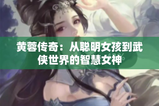 黄蓉传奇：从聪明女孩到武侠世界的智慧女神