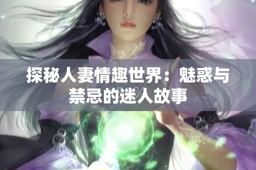 探秘人妻情趣世界：魅惑与禁忌的迷人故事