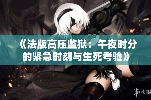 《法版高压监狱：午夜时分的紧急时刻与生死考验》