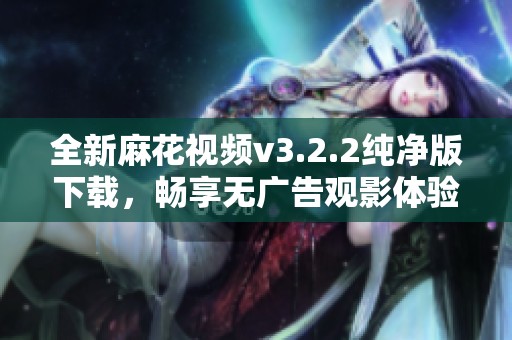 全新麻花视频v3.2.2纯净版下载，畅享无广告观影体验