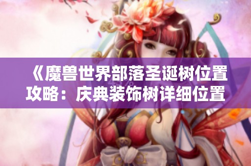 《魔兽世界部落圣诞树位置攻略：庆典装饰树详细位置解析》