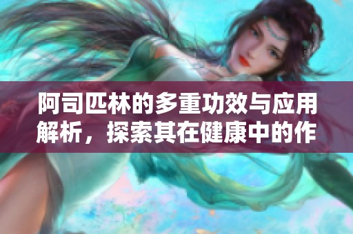 阿司匹林的多重功效与应用解析，探索其在健康中的作用