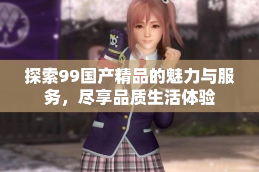 探索99国产精品的魅力与服务，尽享品质生活体验