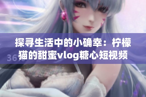 探寻生活中的小确幸：柠檬猫的甜蜜vlog糖心短视频