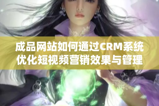 成品网站如何通过CRM系统优化短视频营销效果与管理