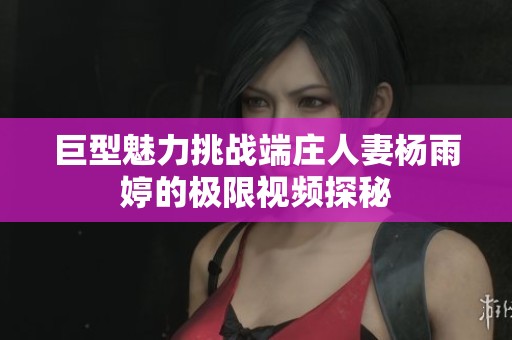 巨型魅力挑战端庄人妻杨雨婷的极限视频探秘