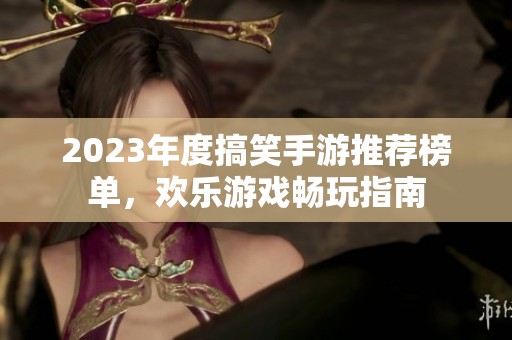 2023年度搞笑手游推荐榜单，欢乐游戏畅玩指南
