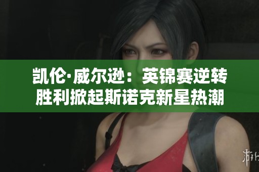 凯伦·威尔逊：英锦赛逆转胜利掀起斯诺克新星热潮