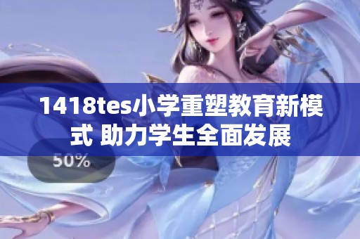 1418tes小学重塑教育新模式 助力学生全面发展