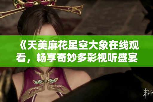 《天美麻花星空大象在线观看，畅享奇妙多彩视听盛宴》