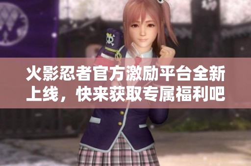 火影忍者官方激励平台全新上线，快来获取专属福利吧