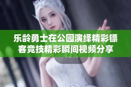 乐龄勇士在公园演绎精彩镖客竞技精彩瞬间视频分享