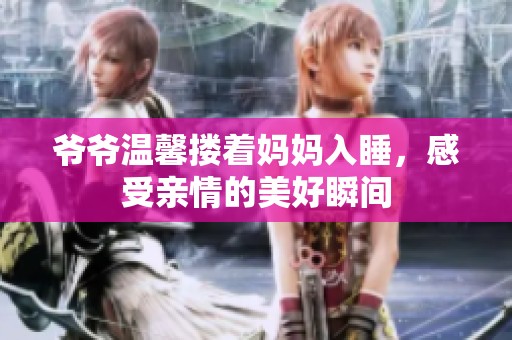 爷爷温馨搂着妈妈入睡，感受亲情的美好瞬间