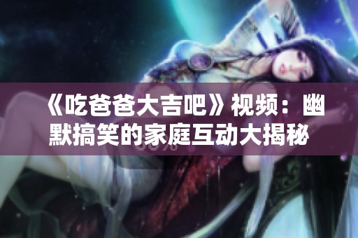 《吃爸爸大吉吧》视频：幽默搞笑的家庭互动大揭秘