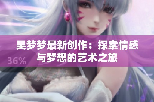 吴梦梦最新创作：探索情感与梦想的艺术之旅