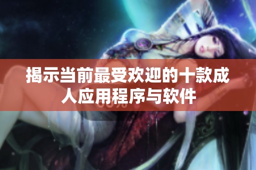 揭示当前最受欢迎的十款成人应用程序与软件