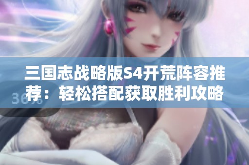 三国志战略版S4开荒阵容推荐：轻松搭配获取胜利攻略