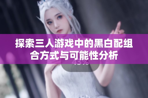 探索三人游戏中的黑白配组合方式与可能性分析