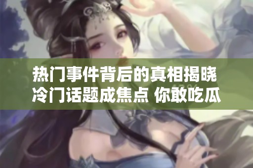 热门事件背后的真相揭晓 冷门话题成焦点 你敢吃瓜吗