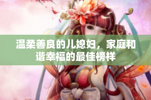 温柔善良的儿媳妇，家庭和谐幸福的最佳榜样