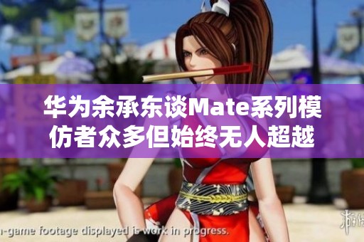 华为余承东谈Mate系列模仿者众多但始终无人超越