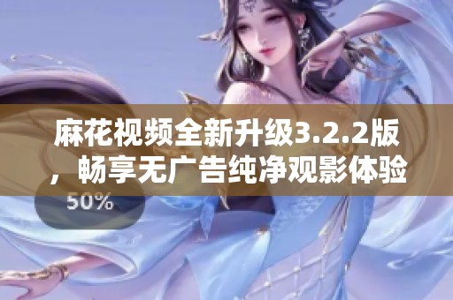 麻花视频全新升级3.2.2版，畅享无广告纯净观影体验
