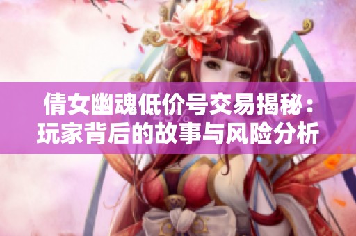 倩女幽魂低价号交易揭秘：玩家背后的故事与风险分析
